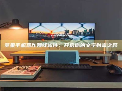 许昌苹果手机写作赚钱软件：开启你的文字财富之路