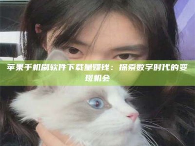 许昌苹果手机刷软件下载量赚钱：探索数字时代的变现机会